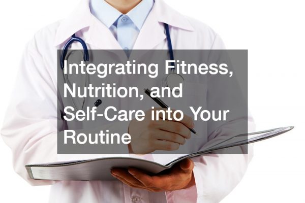 Integrating Fitness, Nutrition, and Self-Care into Your Routine